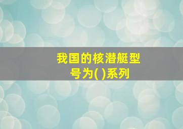 我国的核潜艇型号为( )系列